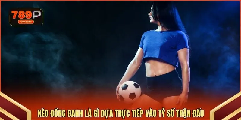 Kèo đồng banh là gì dựa trực tiếp vào tỷ số trận đấu